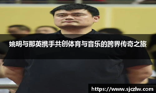 姚明与那英携手共创体育与音乐的跨界传奇之旅