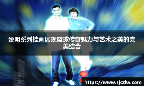 姚明系列挂画展现篮球传奇魅力与艺术之美的完美结合