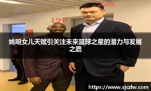姚明女儿天赋引关注未来篮球之星的潜力与发展之路