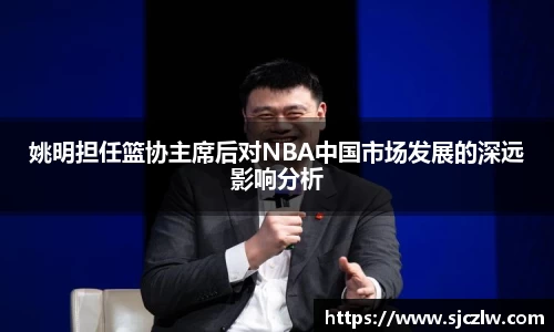 姚明担任篮协主席后对NBA中国市场发展的深远影响分析