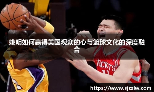 姚明如何赢得美国观众的心与篮球文化的深度融合
