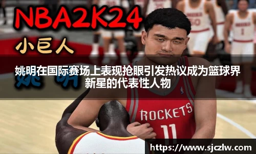 姚明在国际赛场上表现抢眼引发热议成为篮球界新星的代表性人物