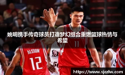 姚明携手传奇球员打造梦幻组合重燃篮球热情与希望