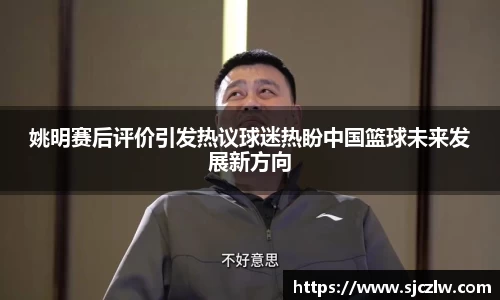 姚明赛后评价引发热议球迷热盼中国篮球未来发展新方向