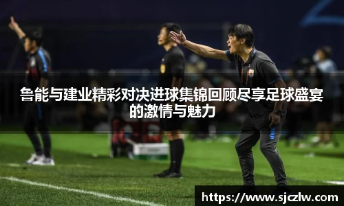 鲁能与建业精彩对决进球集锦回顾尽享足球盛宴的激情与魅力