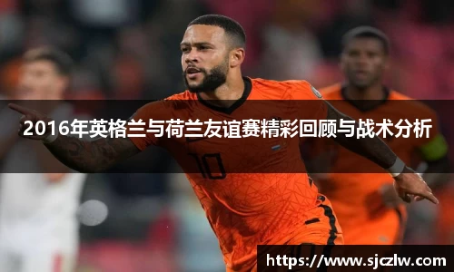 2016年英格兰与荷兰友谊赛精彩回顾与战术分析