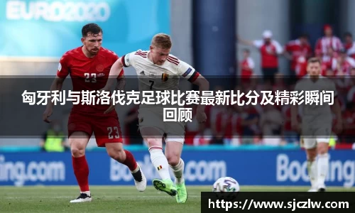 匈牙利与斯洛伐克足球比赛最新比分及精彩瞬间回顾
