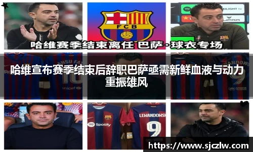 哈维宣布赛季结束后辞职巴萨亟需新鲜血液与动力重振雄风